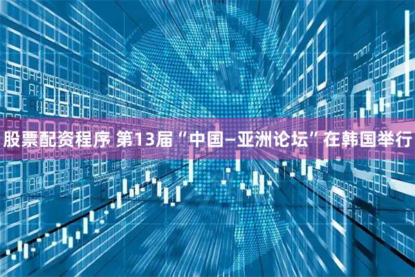 股票配资程序 第13届“中国—亚洲论坛”在韩国举行