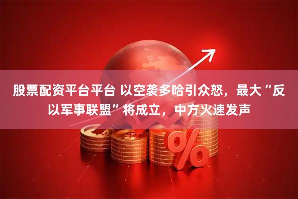 股票配资平台平台 以空袭多哈引众怒，最大“反以军事联盟”将成立，中方火速发声