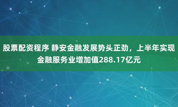 股票配资程序 静安金融发展势头正劲，上半年实现金融服务业增加值288.17亿元