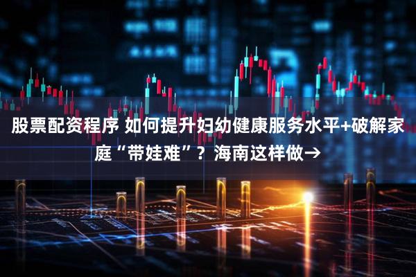 股票配资程序 如何提升妇幼健康服务水平+破解家庭“带娃难”？海南这样做→