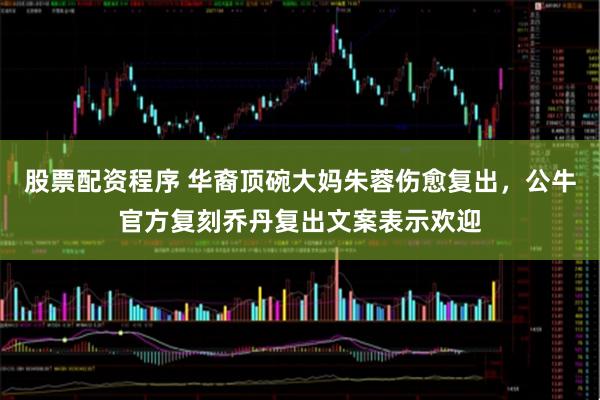 股票配资程序 华裔顶碗大妈朱蓉伤愈复出，公牛官方复刻乔丹复出文案表示欢迎