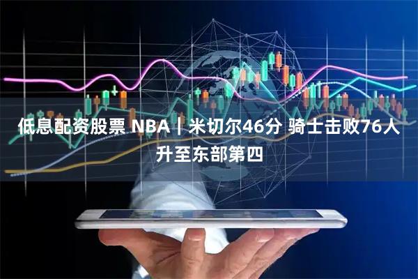 低息配资股票 NBA｜米切尔46分 骑士击败76人升至东部第四