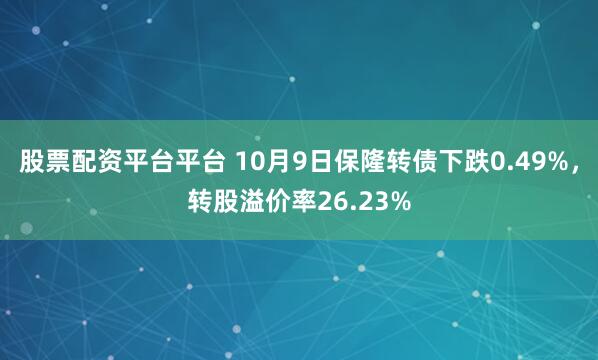 股票配资平台平台 10月9日保隆转债下跌0.49%，转股溢价率26.23%