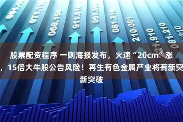 股票配资程序 一则海报发布，火速“20cm”涨停，15倍大牛股公告风险！再生有色金属产业将有新突破