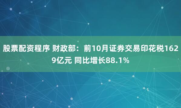 股票配资程序 财政部：前10月证券交易印花税1629亿元 同比增长88.1%