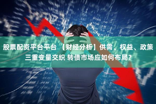 股票配资平台平台 【财经分析】供需、权益、政策三重变量交织 转债市场应如何布局？