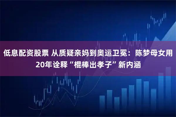 低息配资股票 从质疑亲妈到奥运卫冕:陈梦母女用20年诠释“棍棒出孝子”新内涵