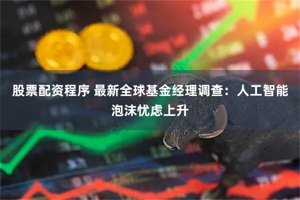 股票配资程序 最新全球基金经理调查：人工智能泡沫忧虑上升