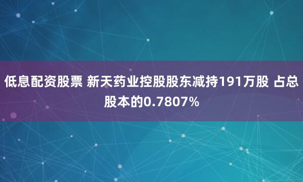 低息配资股票 新天药业控股股东减持191万股 占总股本的0.7807%