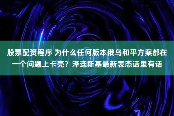 股票配资程序 为什么任何版本俄乌和平方案都在一个问题上卡壳？泽连斯基最新表态话里有话