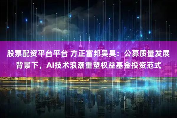 股票配资平台平台 方正富邦吴昊:公募质量发展背景下,AI技术浪潮重塑权益基金投资范式