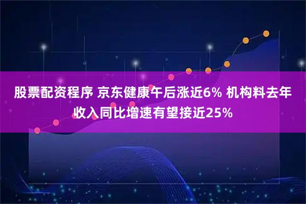 股票配资程序 京东健康午后涨近6% 机构料去年收入同比增速有望接近25%