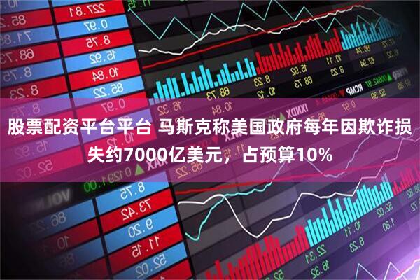 股票配资平台平台 马斯克称美国政府每年因欺诈损失约7000亿美元，占预算10%