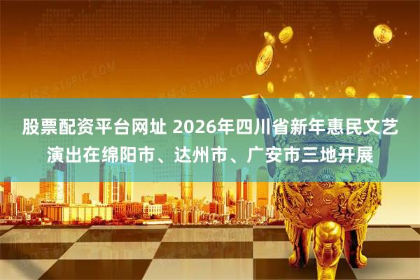 股票配资平台网址 2026年四川省新年惠民文艺演出在绵阳市、达州市、广安市三地开展