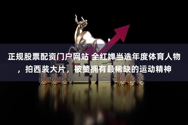 正规股票配资门户网站 全红婵当选年度体育人物，拍西装大片，被赞拥有最稀缺的运动精神