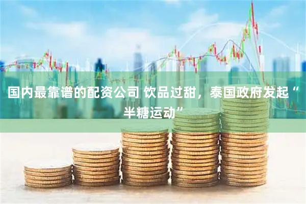 国内最靠谱的配资公司 饮品过甜,泰国政府发起“半糖运动”