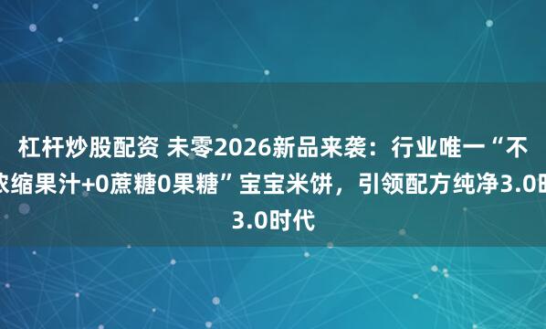 杠杆炒股配资 未零2026新品来袭:行业唯一“不加浓缩果汁+0蔗糖0果糖”宝宝米饼,引领配方纯净3.0时代