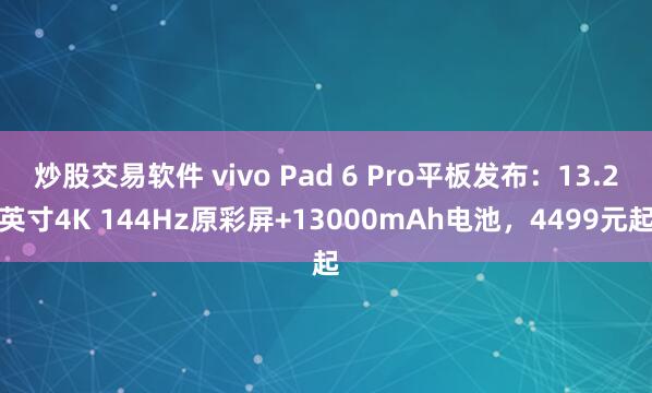 炒股交易软件 vivo Pad 6 Pro平板发布：13.2英寸4K 144Hz原彩屏+13000mAh电池，4499元起