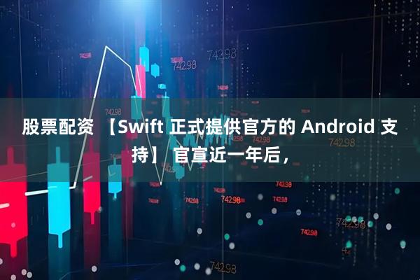 股票配资 【Swift 正式提供官方的 Android 支持】 官宣近一年后,