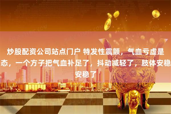 炒股配资公司站点门户 特发性震颤，气血亏虚是常态，一个方子把气血补足了，抖动减轻了，肢体安稳了