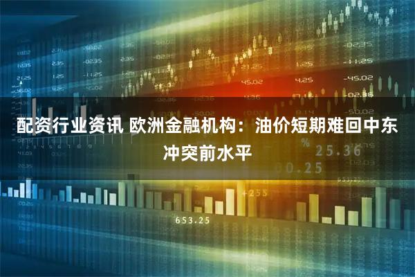 配资行业资讯 欧洲金融机构：油价短期难回中东冲突前水平