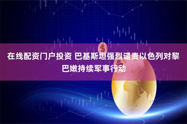 在线配资门户投资 巴基斯坦强烈谴责以色列对黎巴嫩持续军事行动