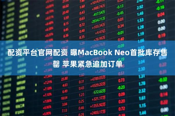 配资平台官网配资 曝MacBook Neo首批库存售罄 苹果紧急追加订单