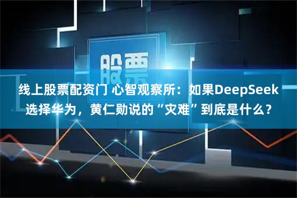 线上股票配资门 心智观察所：如果DeepSeek选择华为，黄仁勋说的“灾难”到底是什么？