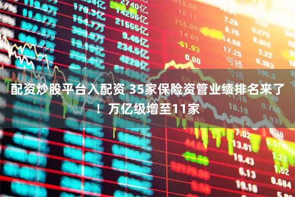 配资炒股平台入配资 35家保险资管业绩排名来了！万亿级增至11家
