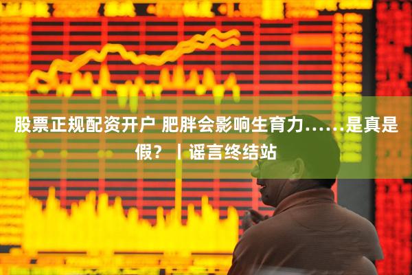 股票正规配资开户 肥胖会影响生育力……是真是假？丨谣言终结站
