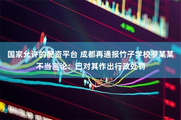 国家允许的配资平台 成都再通报竹子学校罗某某不当言论：已对其作出行政处罚
