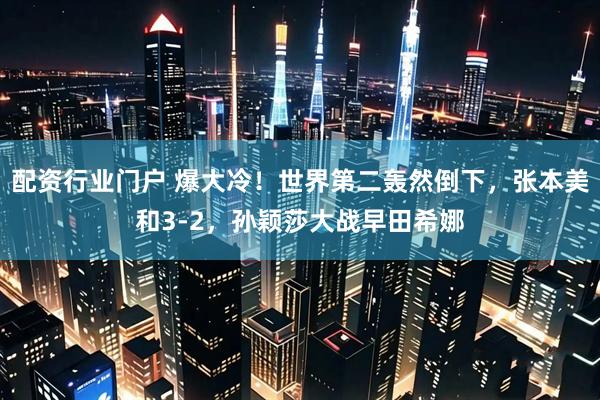 配资行业门户 爆大冷！世界第二轰然倒下，张本美和3-2，孙颖莎大战早田希娜