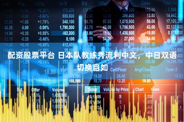 配资股票平台 日本队教练秀流利中文，中日双语切换自如