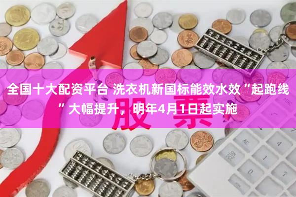 全国十大配资平台 洗衣机新国标能效水效“起跑线”大幅提升，明年4月1日起实施