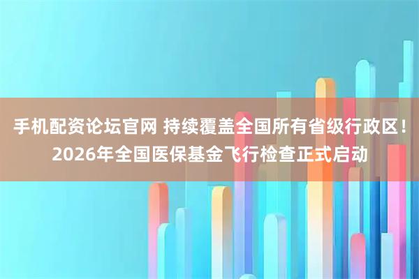 手机配资论坛官网 持续覆盖全国所有省级行政区！2026年全国医保基金飞行检查正式启动