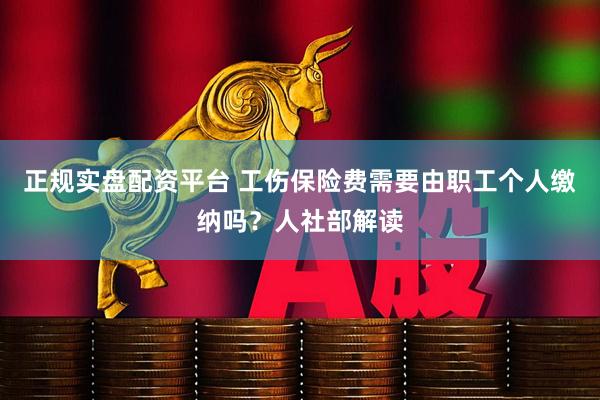 正规实盘配资平台 工伤保险费需要由职工个人缴纳吗？人社部解读