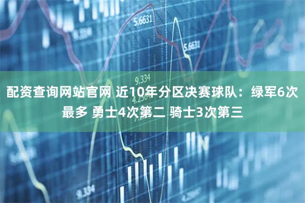 配资查询网站官网 近10年分区决赛球队：绿军6次最多 勇士4次第二 骑士3次第三