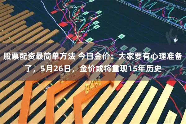 股票配资最简单方法 今日金价:大家要有心理准备了,5月26日,金价或将重现15年历史