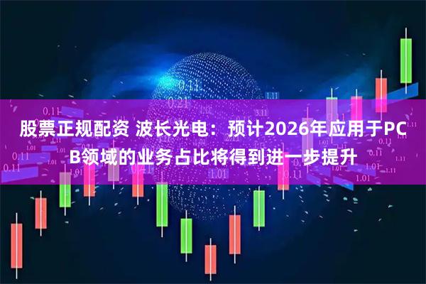 股票正规配资 波长光电：预计2026年应用于PCB领域的业务占比将得到进一步提升