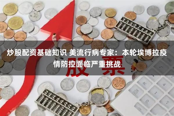 炒股配资基础知识 美流行病专家:本轮埃博拉疫情防控面临严重挑战