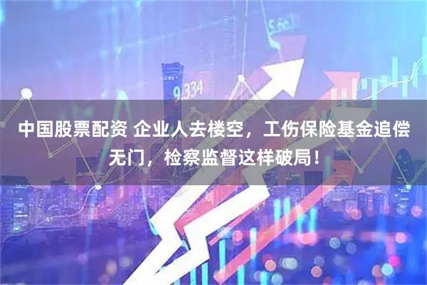 中国股票配资 企业人去楼空，工伤保险基金追偿无门，检察监督这样破局！