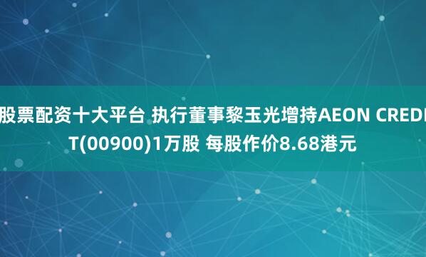 股票配资十大平台 执行董事黎玉光增持AEON CREDIT(00900)1万股 每股作价8.68港元