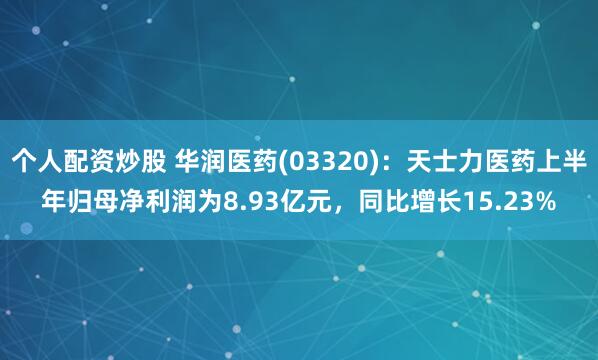 个人配资炒股 华润医药(03320)：天士力医药上半年归母净利润为8.93亿元，同比增长15.23%