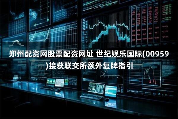 郑州配资网股票配资网址 世纪娱乐国际(00959)接获联交所额外复牌指引