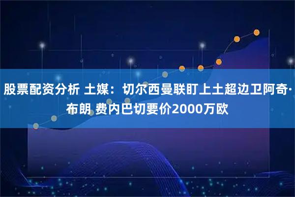股票配资分析 土媒：切尔西曼联盯上土超边卫阿奇·布朗 费内巴切要价2000万欧