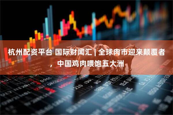 杭州配资平台 国际财闻汇 | 全球肉市迎来颠覆者，中国鸡肉喂饱五大洲